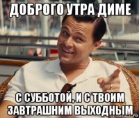 доброго утра диме с субботой, и с твоим завтрашним выходным