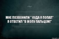 мне позвонили " куда я попал" я ответил "в жопу пальцем!"