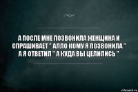 а после мне позвонила женщина и спрашивает " алло кому я позвонила " а я ответил " а куда вы целились "