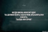 Когда жизнь наносит удар.
Ты должен взять себя в руки, улыбнуться и
Сказать:
"Бьёшь как сучка"