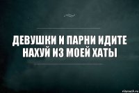 Девушки и парни идите нахуй из моей хаты