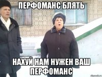 перфоманс блять нахуй нам нужен ваш перфоманс