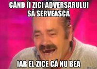 când îi zici adversarului să servească iar el zice că nu bea