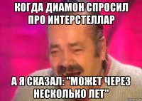 когда диамон спросил про интерстеллар а я сказал: "может через несколько лет"