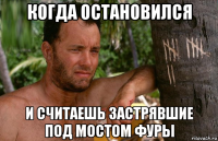 когда остановился и считаешь застрявшие под мостом фуры