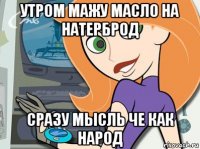 утром мажу масло на натерброд сразу мысль че как народ