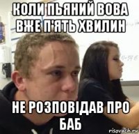 коли пьяний вова вже п'ять хвилин не розповiдав про баб
