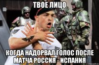 твое лицо когда надорвал голос после матча россия - испания