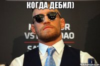 когда дебил) 