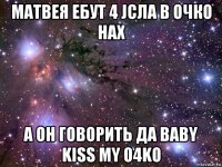 матвея ебут 4 jсла в очко нах а он говорить да baby kiss my o4ko