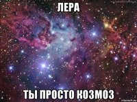 лера ты просто козмоз