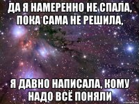 да я намеренно не спала, пока сама не решила, я давно написала, кому надо всё поняли