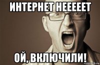 интернет нееееет ой, включили!