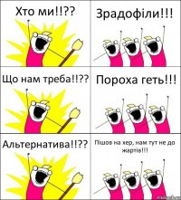 Хто ми!!?? Зрадофіли!!! Що нам треба!!?? Пороха геть!!! Альтернатива!!?? Пішов на хер, нам тут не до жартів!!!