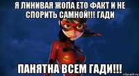 я линивая жопа ето факт и не спорить самной!!! гади панятна всем гади!!!