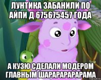 лунтика забанили по айпи д 675675457 года а кузю сделали модером главным шарарарарарама