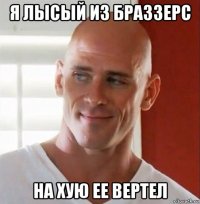 я лысый из браззерс на хую ее вертел