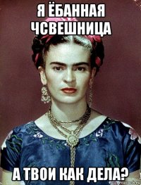 я ёбанная чсвешница а твои как дела?