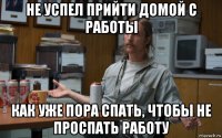 не успел прийти домой с работы как уже пора спать, чтобы не проспать работу