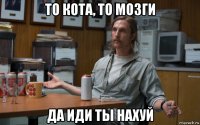 то кота, то мозги да иди ты нахуй