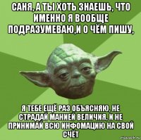 саня, а ты хоть знаешь, что именно я вообще подразумеваю,и о чём пишу, я тебе ещё раз объясняю, не страдай манией величия, и не принимай всю инфомацию на свой счёт