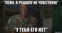 "пейн, я решалу не чувствую" "у тебя его нет"
