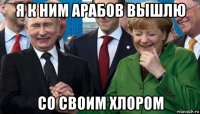 я к ним арабов вышлю со своим хлором