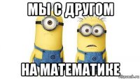 мы с другом на математике