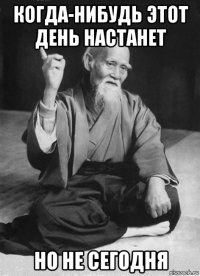 когда-нибудь этот день настанет но не сегодня