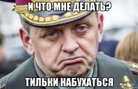 и что мне делать? тильки набухаться