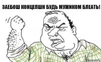 заебош концепшн будь мужиком блеать!