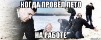 когда провёл лето на работе