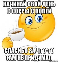 начинай свой день с сорры с полей спасибо за что-то там не придумал