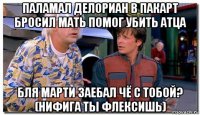 паламал делориан в пакарт бросил мать помог убить атца бля марти заебал чё с тобой? (нифига ты флексишь)