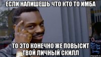 если напишешь что кто то имба то это конечно же повысит твой личный скилл