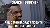 зачєм говорити якшо можна зразу піздити © логіка давида