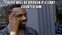 hero will be broken if u cant counter him 