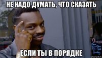 не надо думать, что сказать если ты в порядке