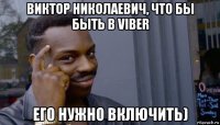 виктор николаевич, что бы быть в viber его нужно включить)