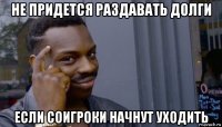 не придется раздавать долги если соигроки начнут уходить