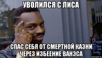 уволился с лиса спас себя от смертной казни через избеение ванэса