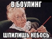 в боулинг шпилишь небось