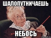 шалопутничаешь небось