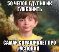 50 челов едут на ик гужбанить самар спрашивает про условия