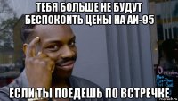 тебя больше не будут беспокоить цены на аи-95 если ты поедешь по встречке