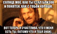 солнце моё, как ты стал близок и понятен, как с тобой хорошо, вот теперь я счастлива, что у меня есть ты, потому что я тебя знаю.