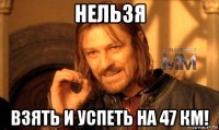 нельзя взять и успеть на 47 км!