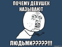 почему девушек называют людьми?????!!!