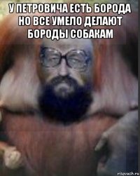 у петровича есть борода но все умело делают бороды собакам 