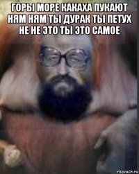горы море какаха пукают ням ням ты дурак ты петух не не это ты это самое 